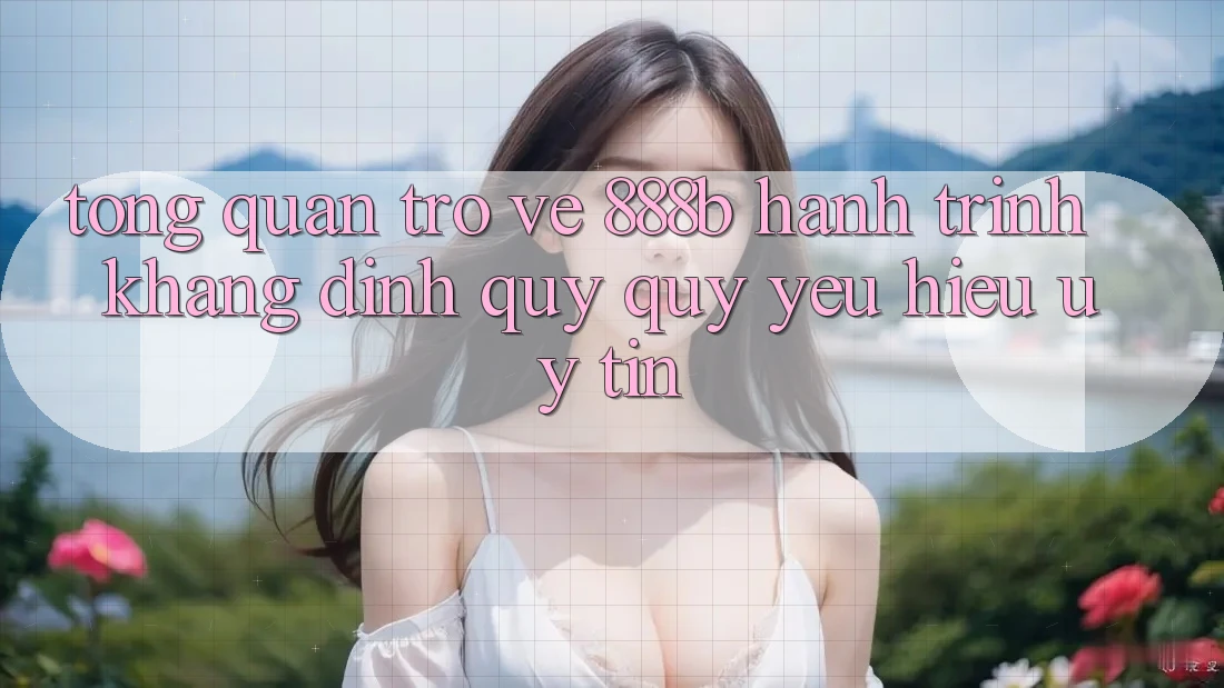Tổng quan trở về 888b - Hành trình khẳng định quý quý yêu hiệu uy tín