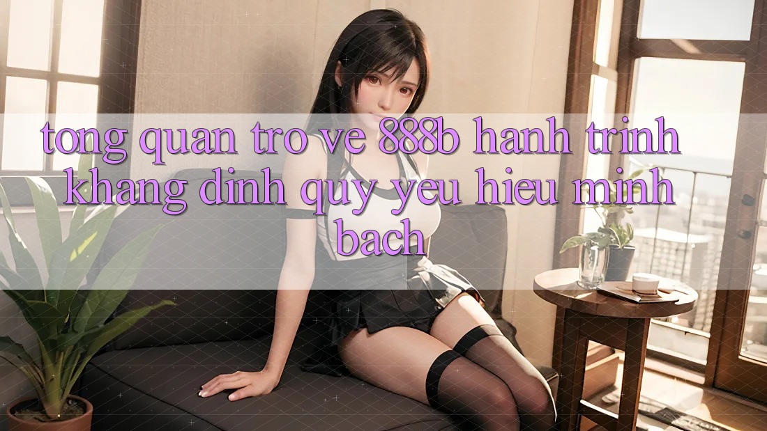 Tổng quan trở về 888b - Hành trình khẳng định quý yêu hiệu minh bạch