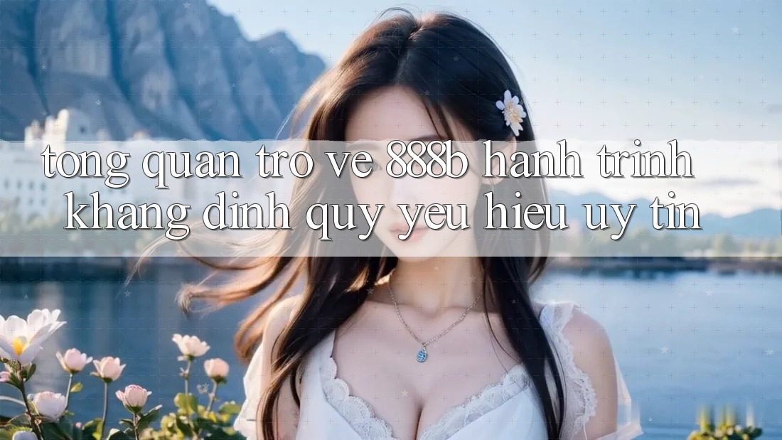 Tổng quan trở về 888b - Hành trình khẳng định quý yêu hiệu uy tín