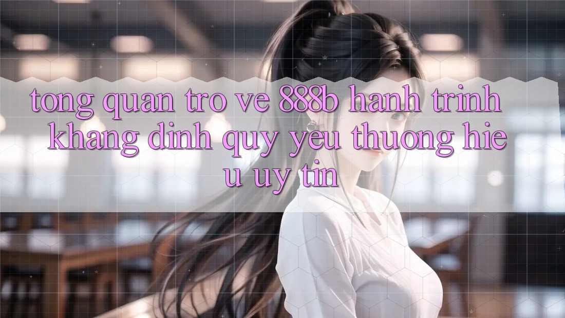 Tổng quan trở về 888b - Hành trình khẳng định quý yêu thương hiệu uy tín