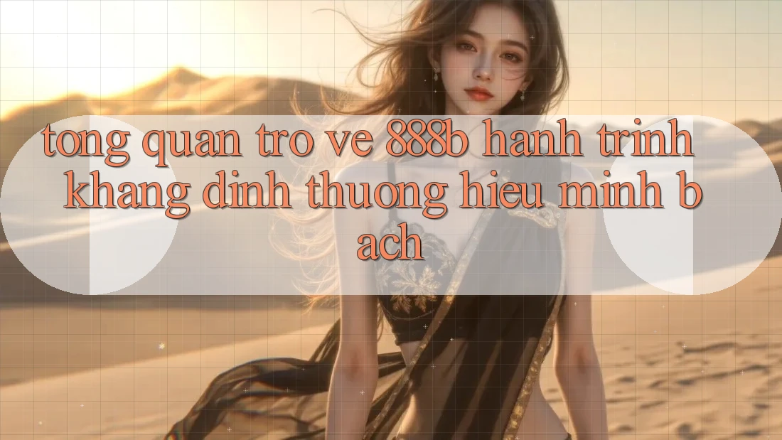 Tổng quan trở về 888b - Hành trình khẳng định thương hiệu minh bạch Tổng quan trở về 888b - Hành trình khẳng định thương hiệu minh bạch