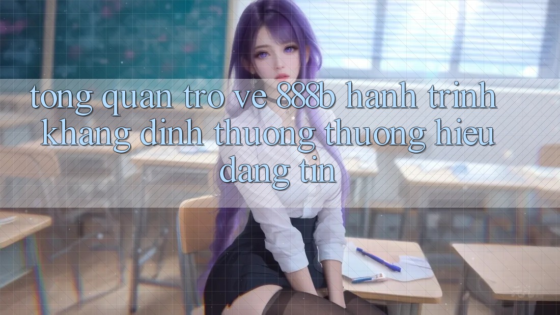 Tổng quan trở về 888b - Hành trình khẳng định thương thương hiệu đáng tin Tổng quan trở về 888b - Hành trình khẳng định thương thương hiệu đáng tin