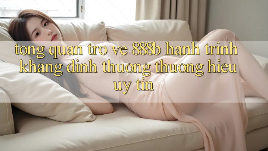Tổng quan trở về 888b - Hành trình khẳng định thương thương hiệu uy tín Tổng quan trở về 888b - Hành trình khẳng định thương thương hiệu uy tín