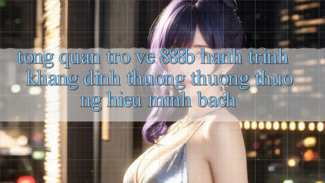 Tổng quan trở về 888b - Hành trình khẳng định thương thương thương hiệu minh bạch