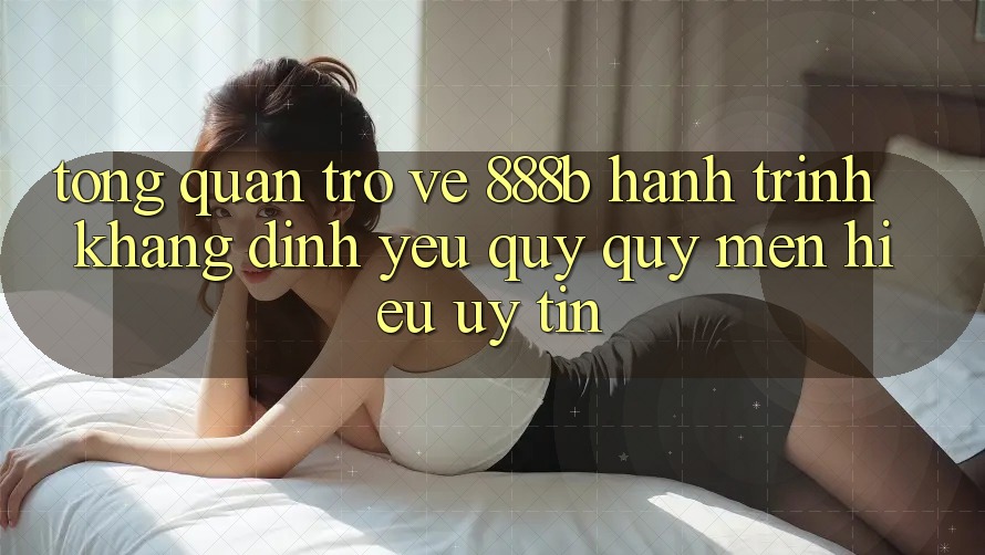 Tổng quan trở về 888b - Hành trình khẳng định yêu quý quý mến hiệu uy tín