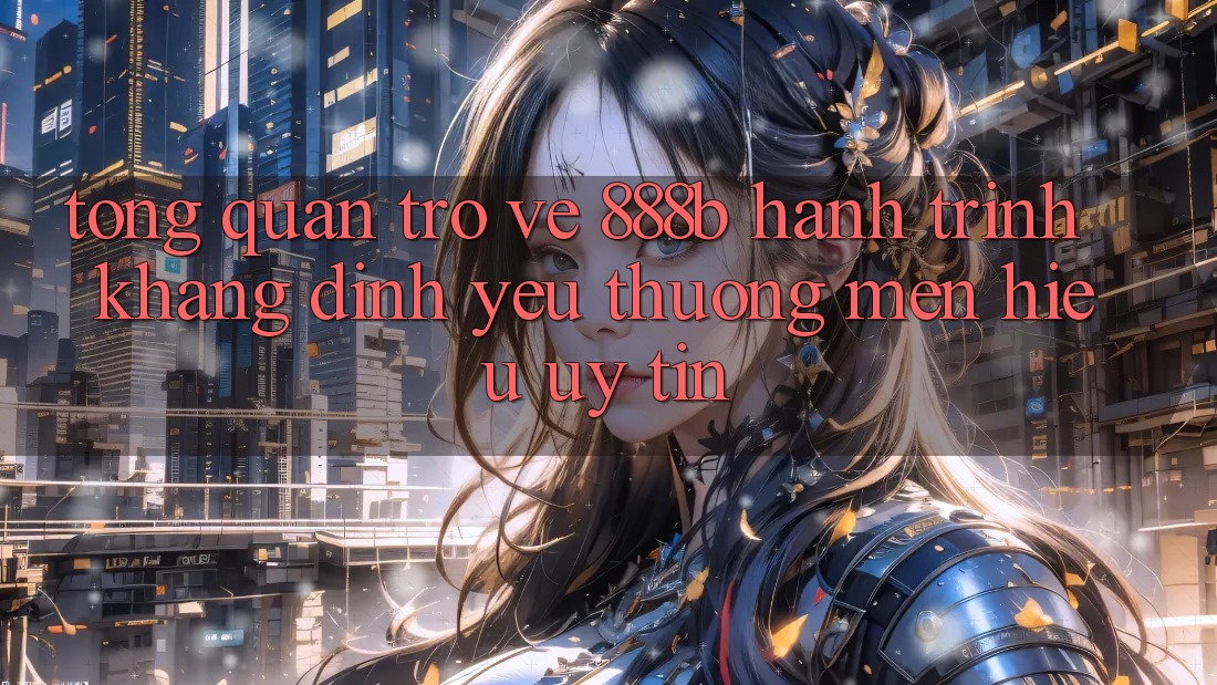 Tổng quan trở về 888b - Hành trình khẳng định yêu thương mến hiệu uy tín