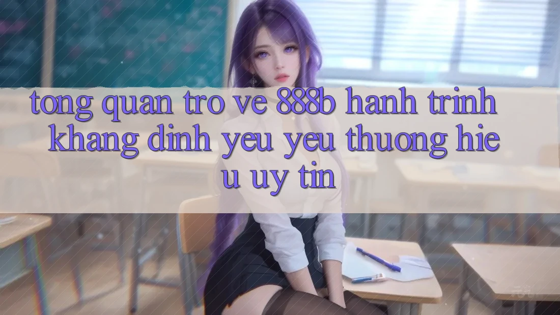 Tổng quan trở về 888b - Hành trình khẳng định yêu yêu thương hiệu uy tín