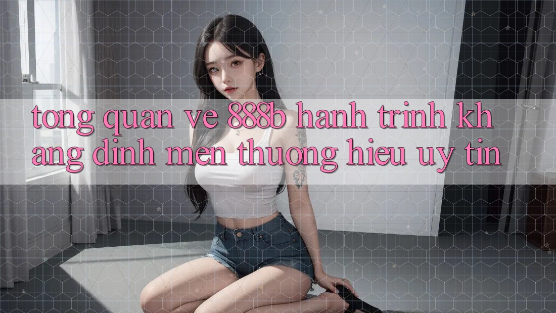 Tổng quan về 888b - Hành trình khẳng định mến thương hiệu uy tín