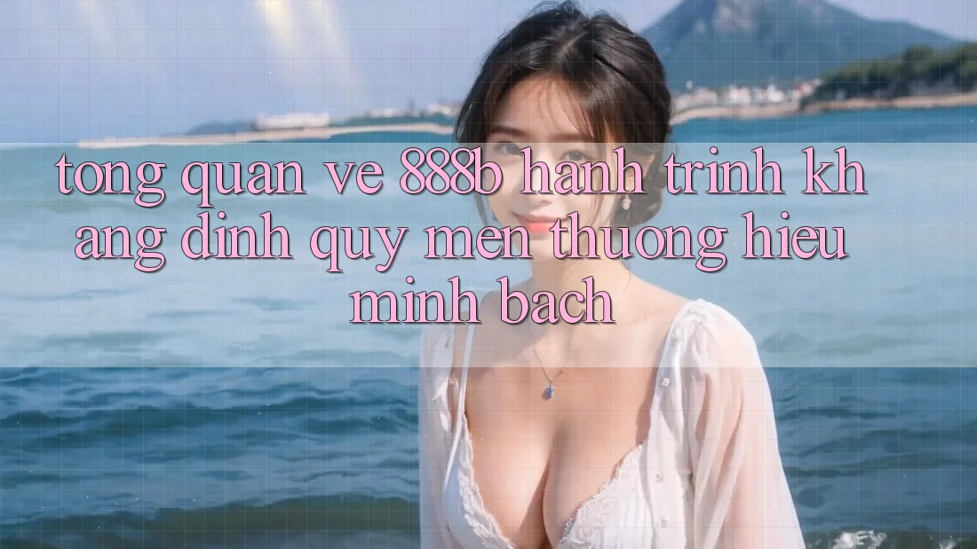 Tổng quan về 888b - Hành trình khẳng định quý mến thương hiệu minh bạch