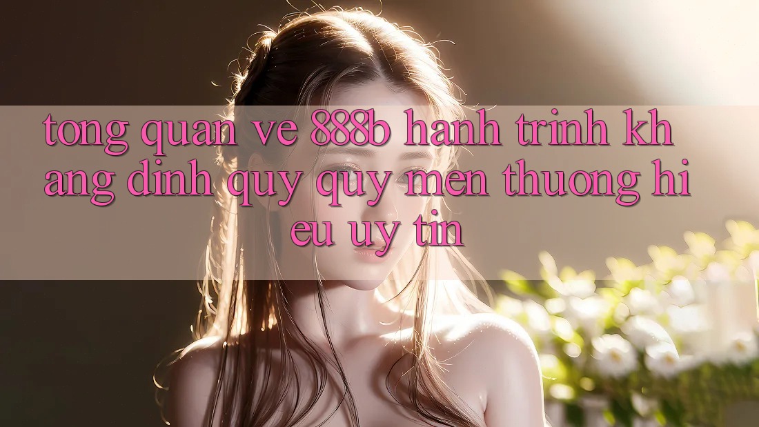 Tổng quan về 888b - Hành trình khẳng định quý quý mến thương hiệu uy tín