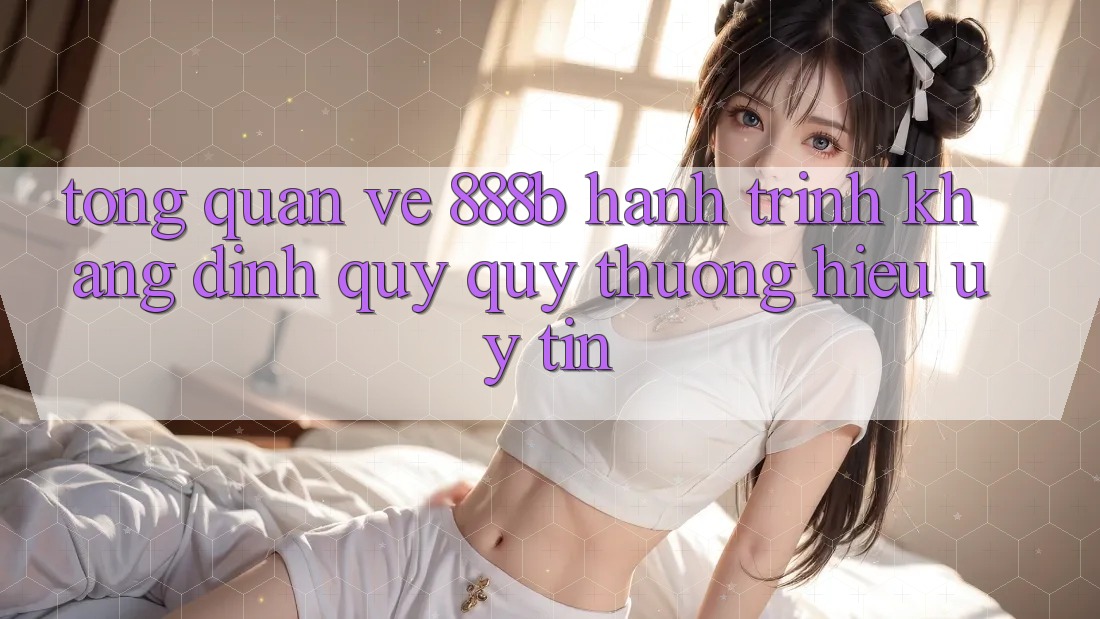 Tổng quan về 888b - Hành trình khẳng định quý quý thương hiệu uy tín