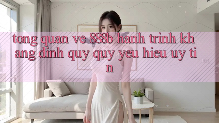 Tổng quan về 888b - Hành trình khẳng định quý quý yêu hiệu uy tín