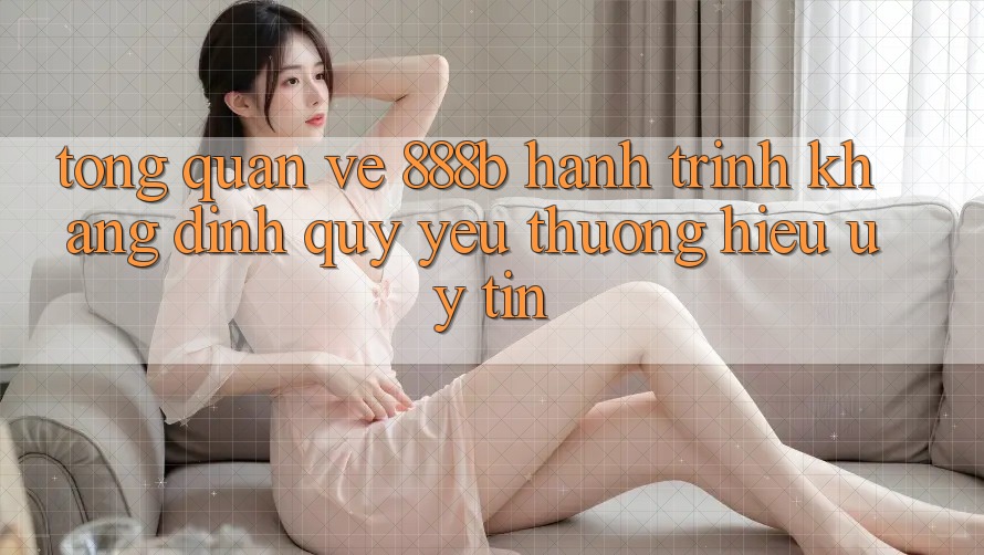 Tổng quan về 888b - Hành trình khẳng định quý yêu thương hiệu uy tín