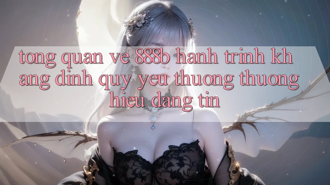 Tổng quan về 888b - Hành trình khẳng định quý yêu thương thương hiệu đáng tin