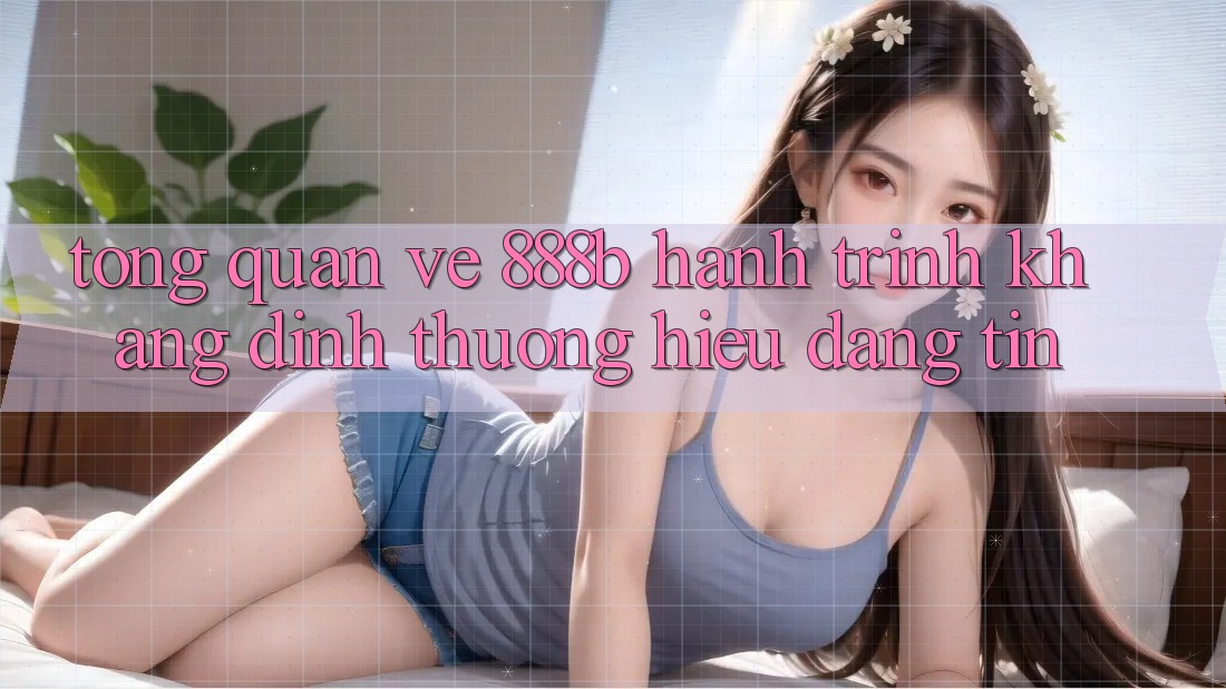 Tổng quan về 888b - Hành trình khẳng định thương hiệu đáng tin