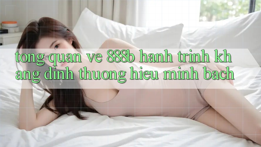 Tổng quan về 888b - Hành trình khẳng định thương hiệu minh bạch