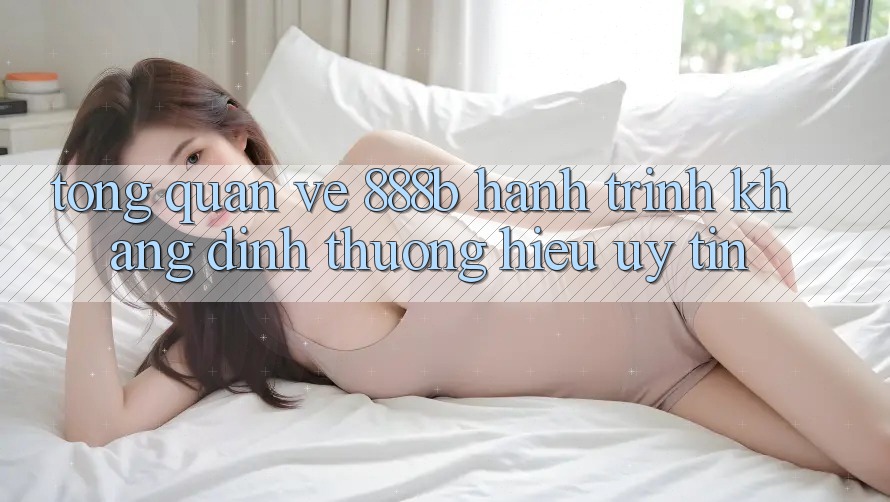 Tổng quan về 888b - Hành trình khẳng định thương hiệu uy tín