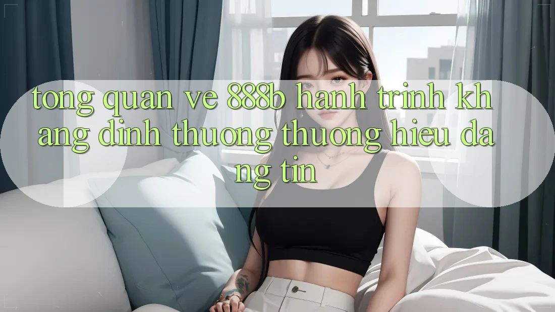 Tổng quan về 888b - Hành trình khẳng định thương thương hiệu đáng tin Tổng quan về 888b - Hành trình khẳng định thương thương hiệu đáng tin