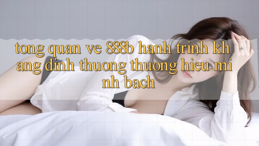 Tổng quan về 888b - Hành trình khẳng định thương thương hiệu minh bạch