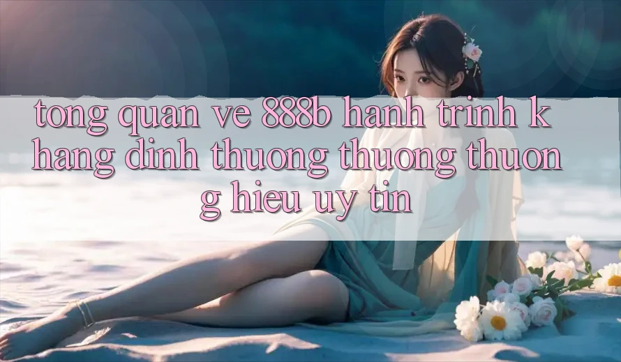 Tổng quan về 888b - Hành trình khẳng định thương thương thương hiệu uy tín