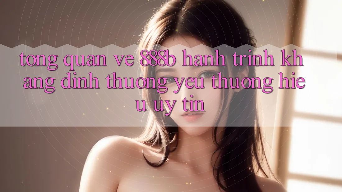 Tổng quan về 888b - Hành trình khẳng định thương yêu thương hiệu uy tín