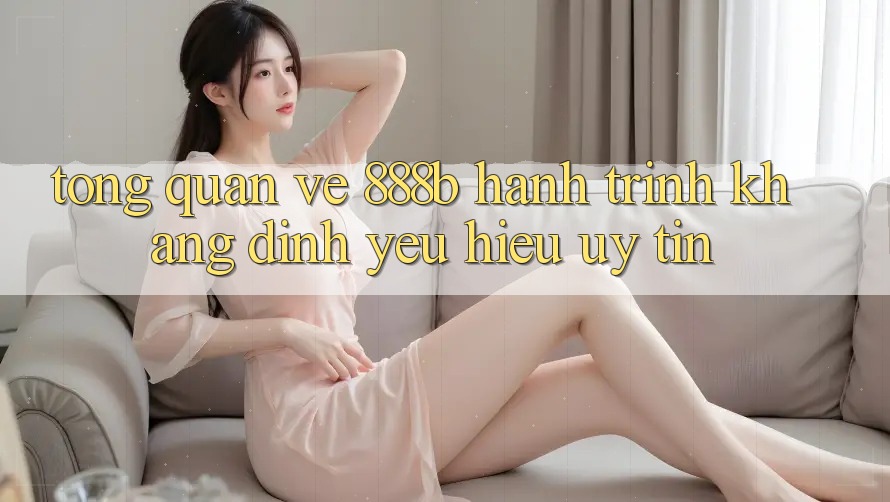 Tổng quan về 888b - Hành trình khẳng định yêu hiệu uy tín