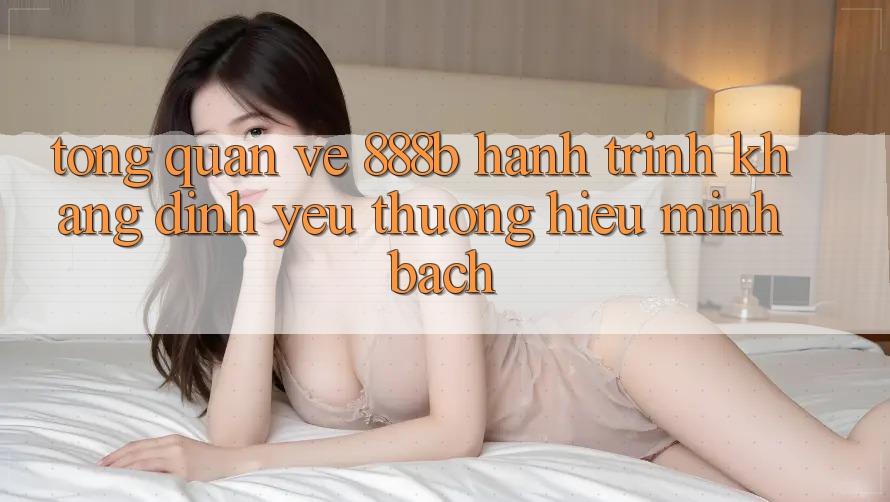 Tổng quan về 888b - Hành trình khẳng định yêu thương hiệu minh bạch