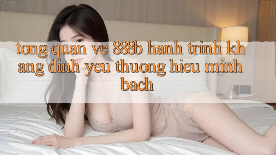 Tổng quan về 888b - Hành trình khẳng định yêu thương hiệu minh bạch