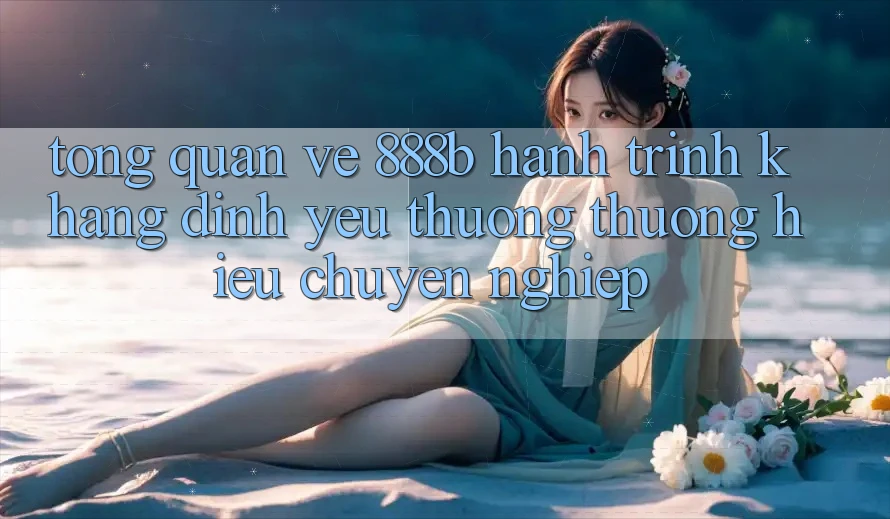 Tổng quan về 888b - Hành trình khẳng định yêu thương thương hiệu chuyên nghiệp