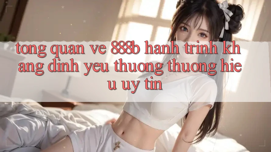 Tổng quan về 888b - Hành trình khẳng định yêu thương thương hiệu uy tín