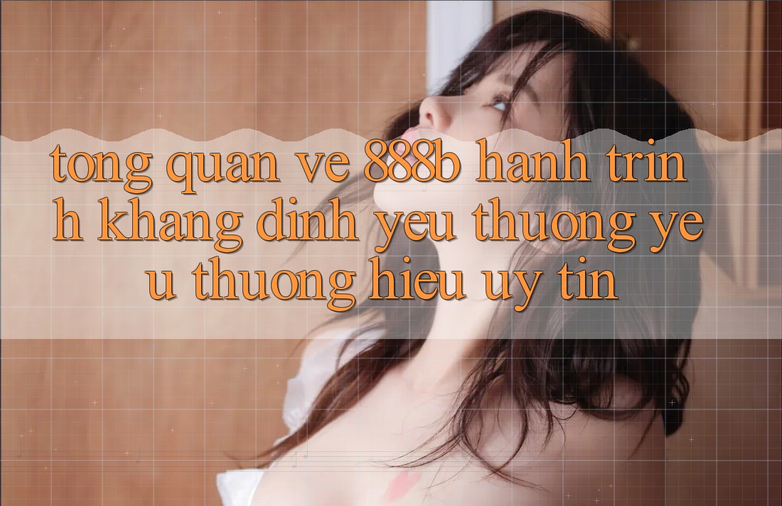 Tổng quan về 888b - Hành trình khẳng định yêu thương yêu thương hiệu uy tín
