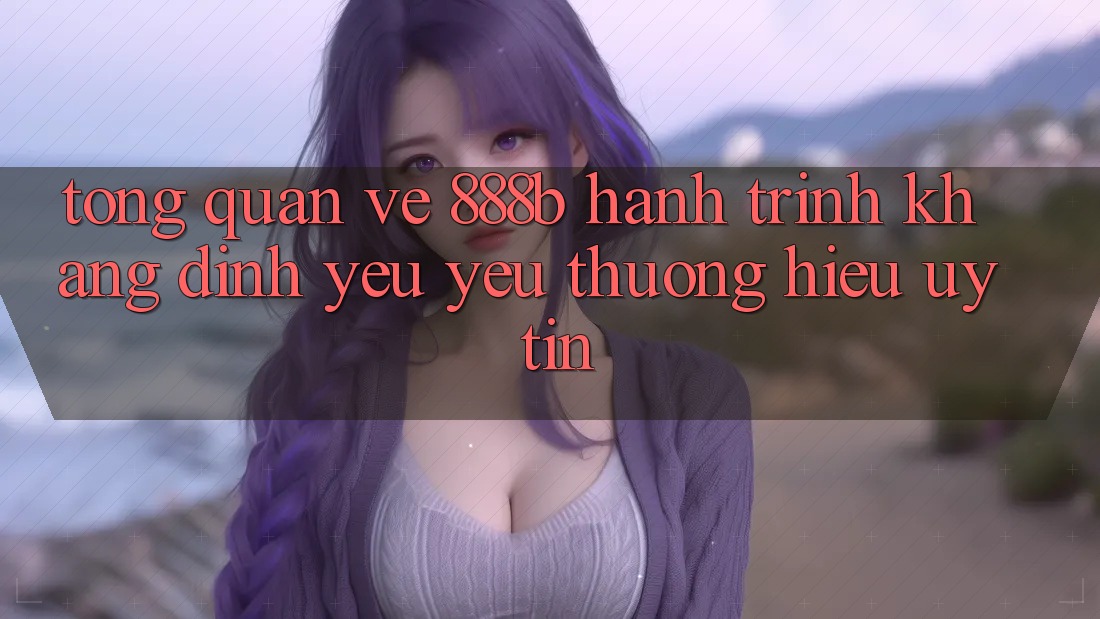 Tổng quan về 888b - Hành trình khẳng định yêu yêu thương hiệu uy tín