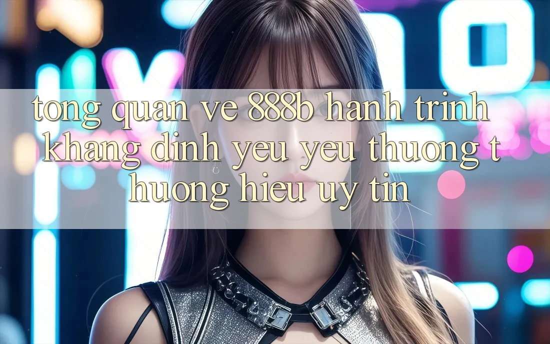 Tổng quan về 888b - Hành trình khẳng định yêu yêu thương thương hiệu uy tín
