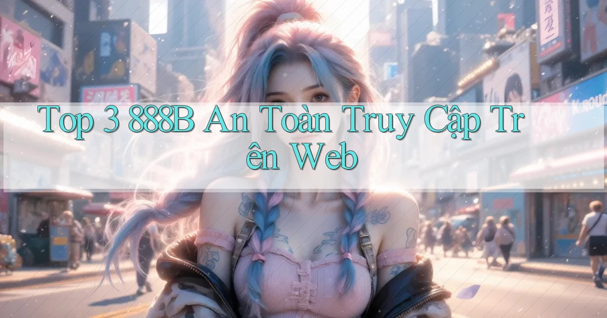 top 3 888b an toàn truy cập trên web