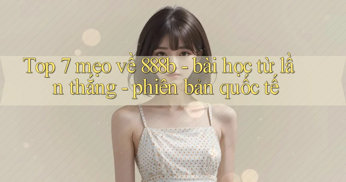 Top 7 mẹo về 888b   bài học từ lần thắng   phiên bản quốc tế