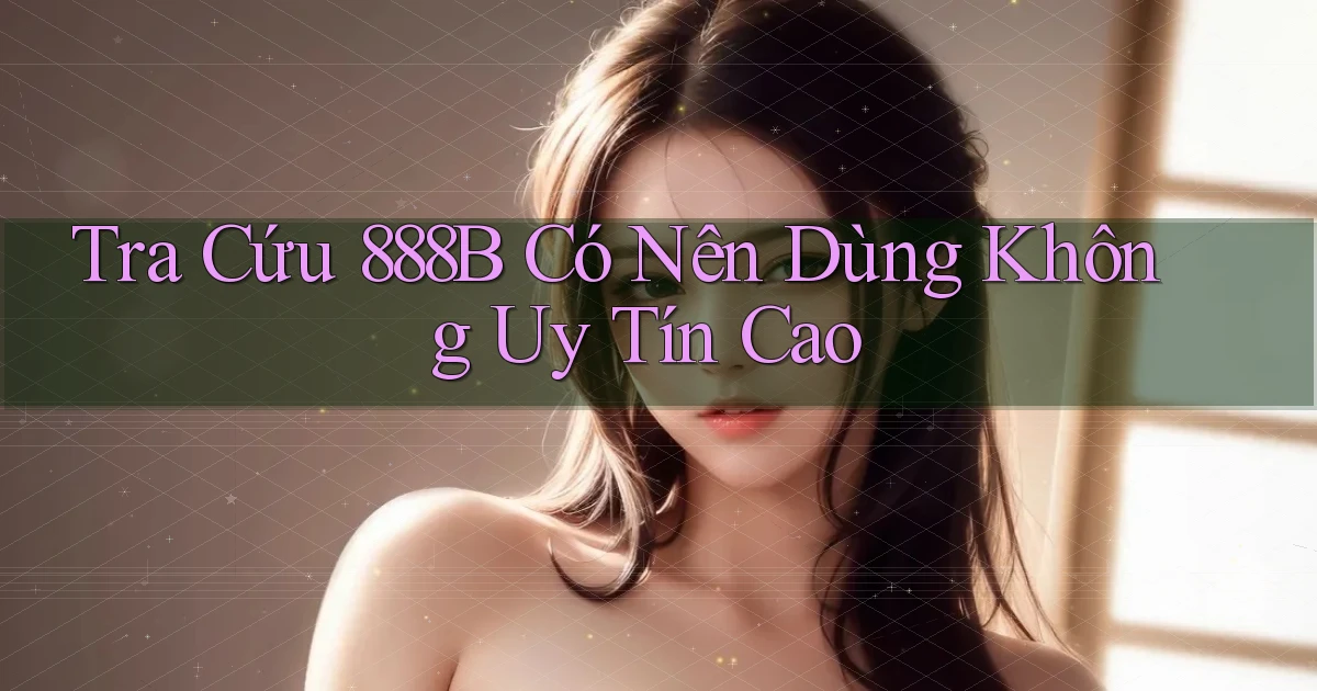 tra cứu 888b có nên dùng không uy tín cao