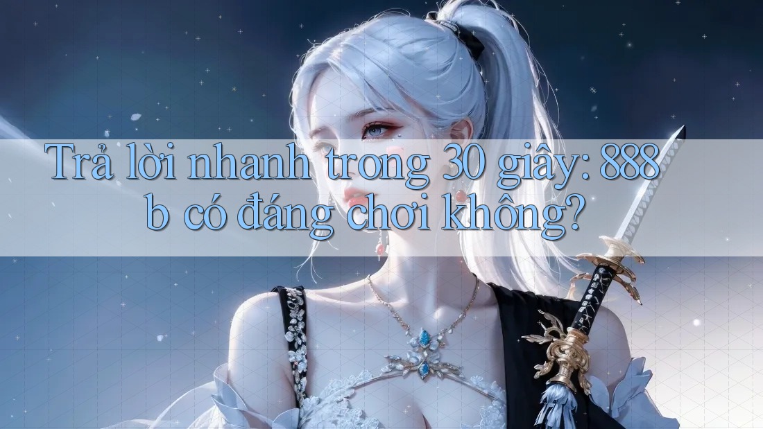 Trả lời nhanh trong 30 giây: 888b có đáng chơi không?