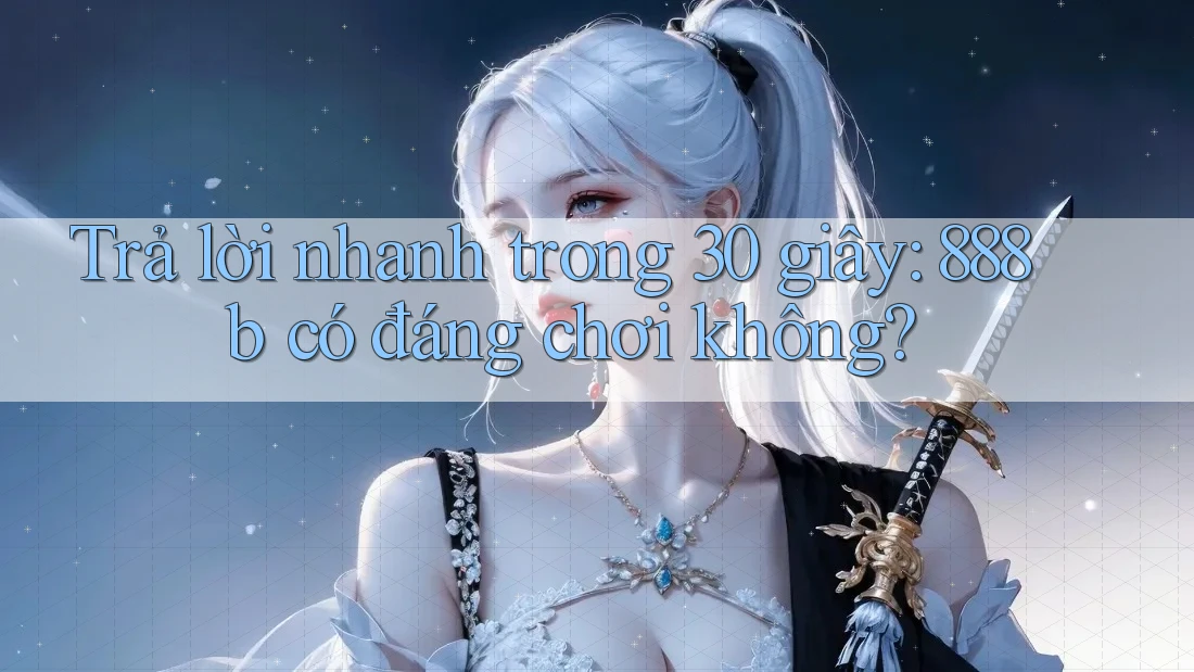 Trả lời nhanh trong 30 giây: 888b có đáng chơi không?