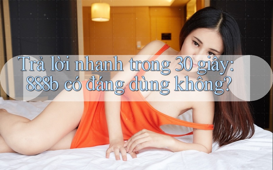 Trả lời nhanh trong 30 giây: 888b có đáng dùng không?