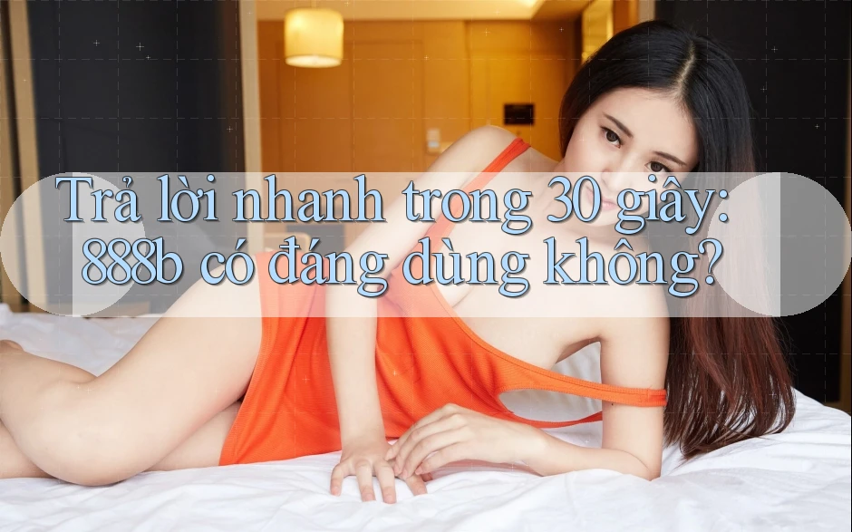Trả lời nhanh trong 30 giây: 888b có đáng dùng không?