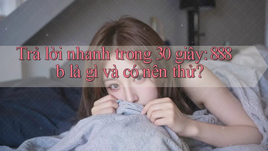 Trả lời nhanh trong 30 giây: 888b là gì và có nên thử?