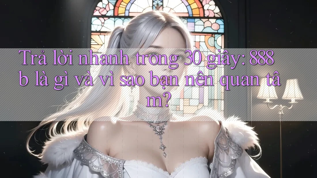 Trả lời nhanh trong 30 giây: 888b là gì và vì sao bạn nên quan tâm?