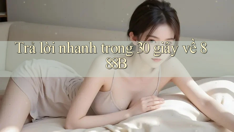 Trả lời nhanh trong 30 giây về 888B