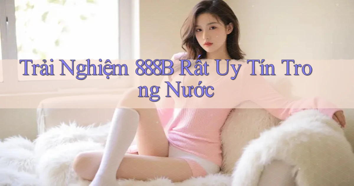 trải nghiệm 888b rất uy tín trong nước
