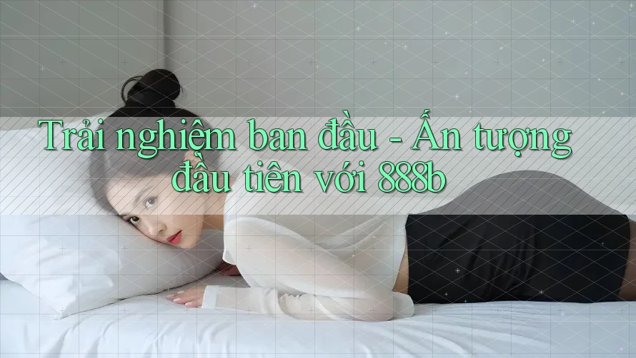 Trải nghiệm ban đầu - Ấn tượng đầu tiên với 888b
