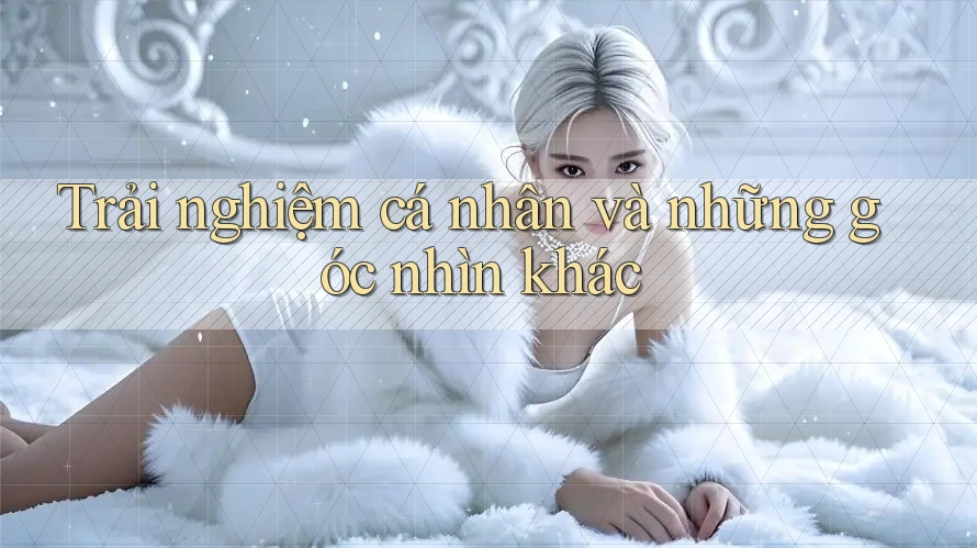 Trải nghiệm cá nhân và những góc nhìn khác