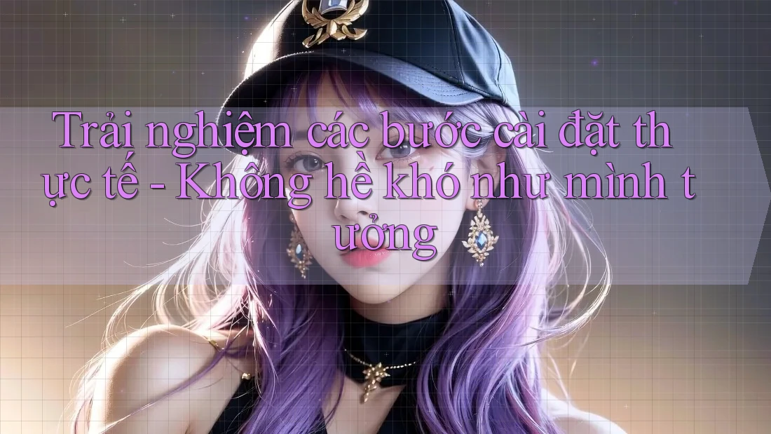 Trải nghiệm các bước cài đặt thực tế - Không hề khó như mình tưởng