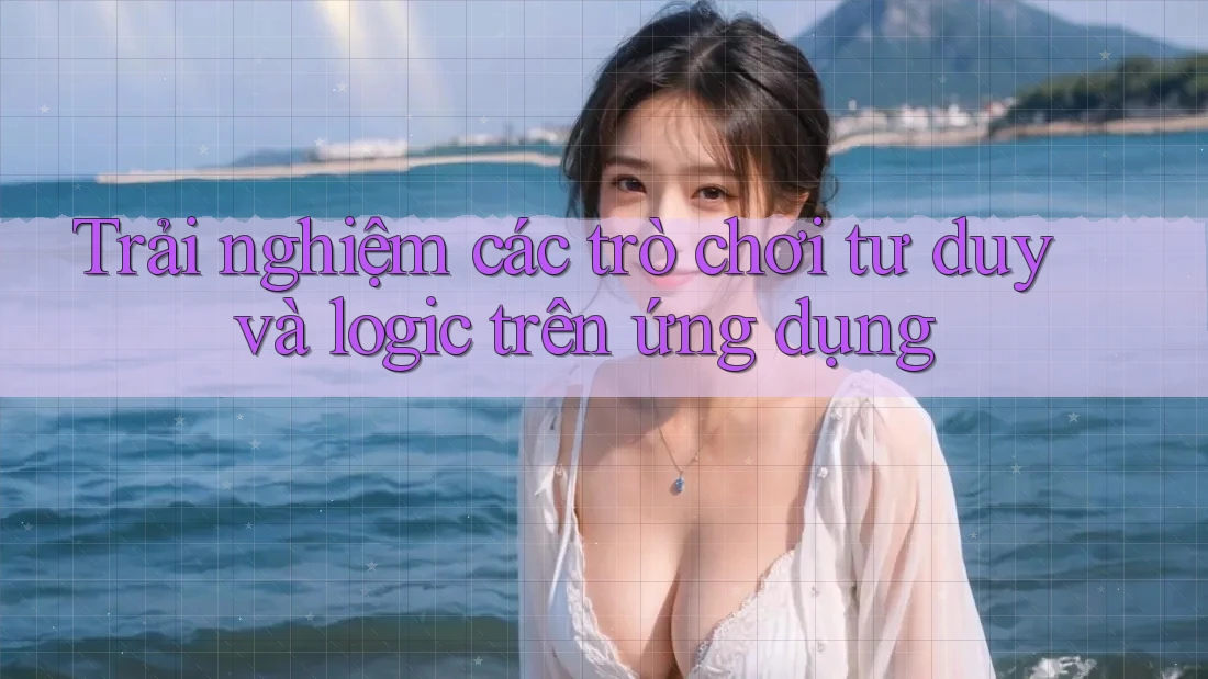 Trải nghiệm các trò chơi tư duy và logic trên ứng dụng
