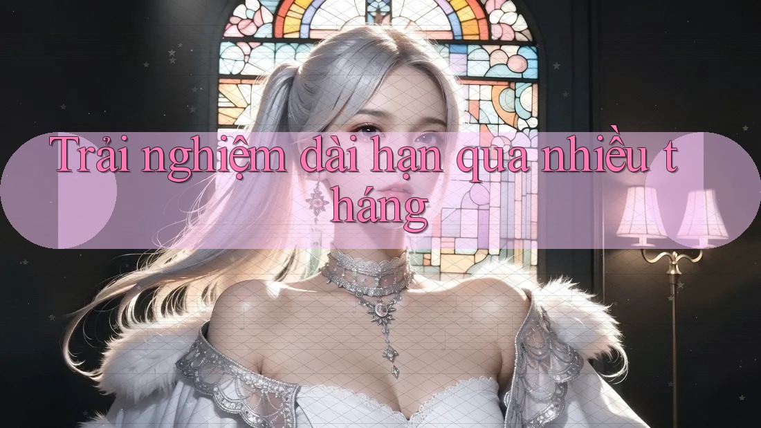 Trải nghiệm dài hạn qua nhiều tháng