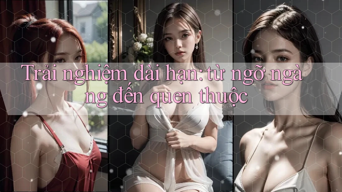 Trải nghiệm dài hạn: từ ngỡ ngàng đến quen thuộc